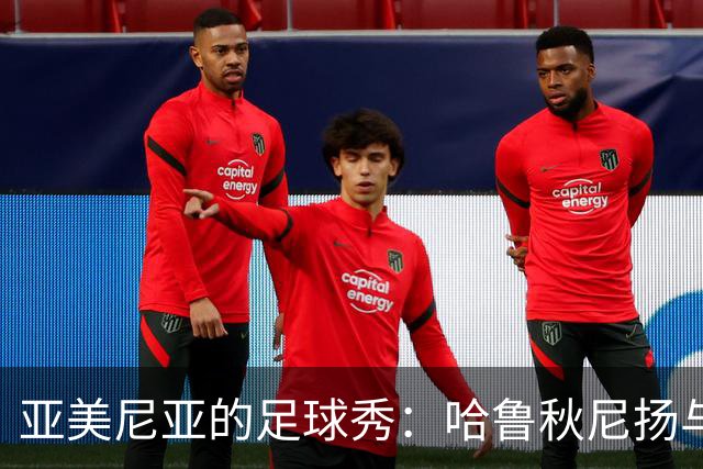 亚美尼亚的足球秀：哈鲁秋尼扬与阿图尔的完美双响！