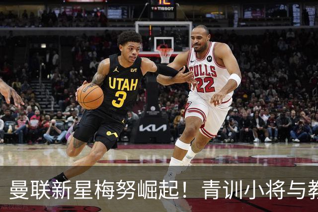 曼联新星梅努崛起！青训小将与教练组的曲折爱情故事